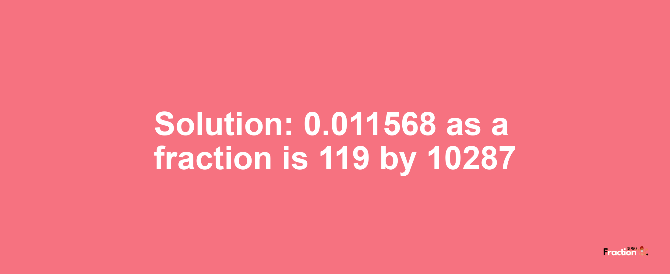 Solution:0.011568 as a fraction is 119/10287
